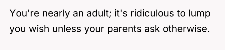 You're nearly an adult; it's ridiculous to lump you wish...