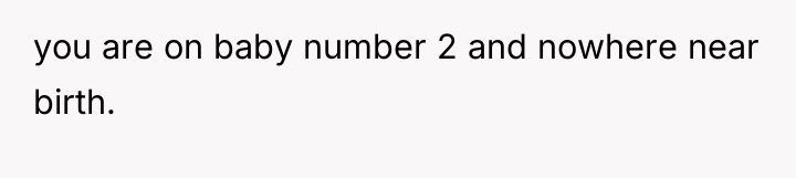 you are on baby number 2 and nowhere near birth.