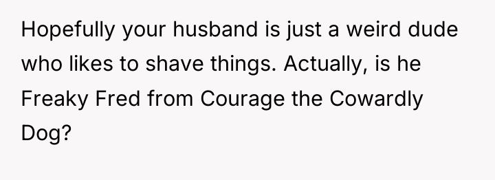 Hopefully your husband is just a weird dude who likes...