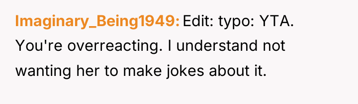 Imaginary_Being1949 Edit: typo: YTA. You're overreacting. I understand not wanting...