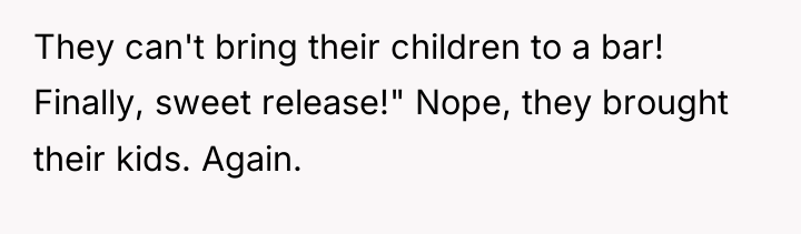 They can't bring their children to a bar! Finally, sweet...