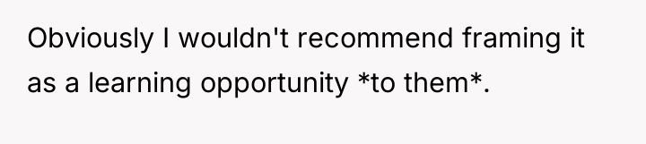 Obviously I wouldn't recommend framing it as a learning opportunity...