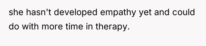 she hasn't developed empathy yet and could do with more...