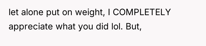 let alone put on weight, I COMPLETELY appreciate what you...