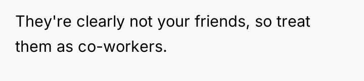 They're clearly not your friends, so treat them as co-workers.
