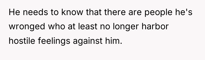 He needs to know that there are people he's wronged...