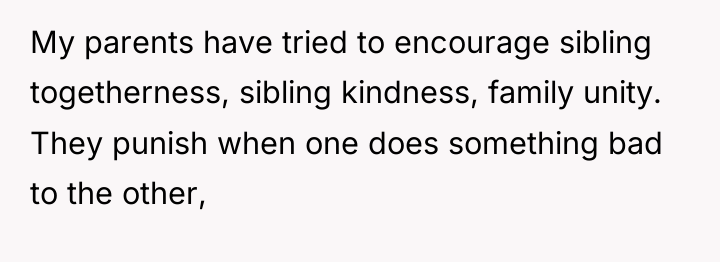 My parents have tried to encourage sibling togetherness, sibling kindness,...