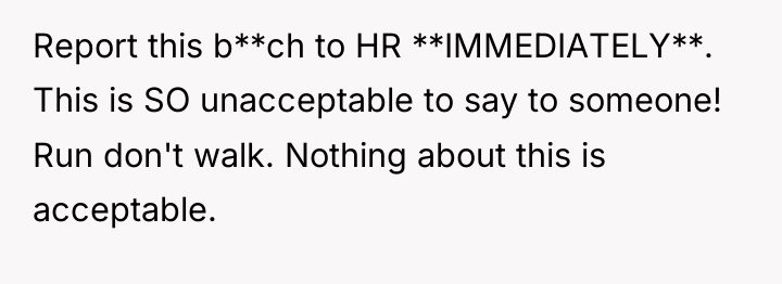 Report this b**ch to HR **IMMEDIATELY**. This is SO unacceptable...