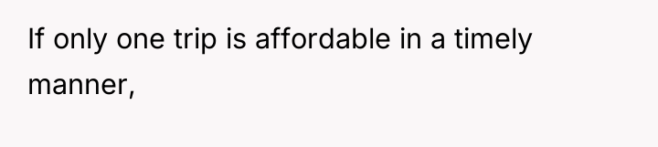 If only one trip is affordable in a timely manner,