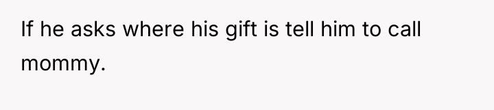 If he asks where his gift is tell him to...