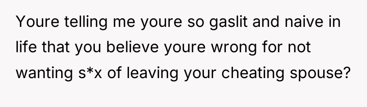 Youre telling me youre so gaslit and naive in life...
