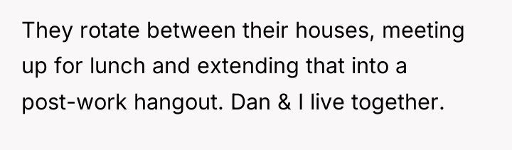 They rotate between their houses, meeting up for lunch and...