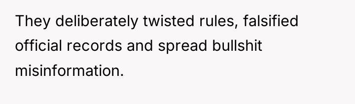 They deliberately twisted rules, falsified official records and spread bullshit...