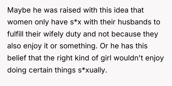Maybe he was raised with this idea that women only...