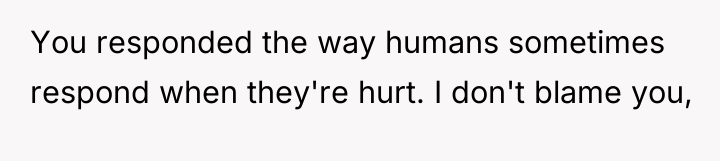 You responded the way humans sometimes respond when they're hurt....