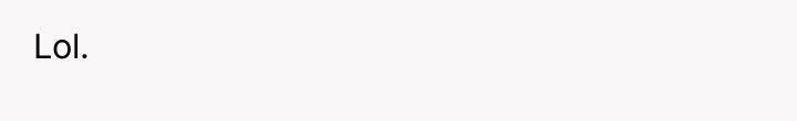 Lol.