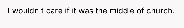 I wouldn't care if it was the middle of church.