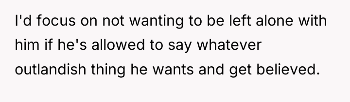 I'd focus on not wanting to be left alone with...