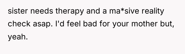 sister needs therapy and a ma*sive reality check asap. I'd...