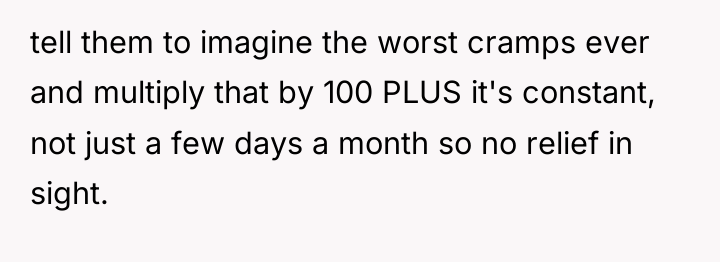 tell them to imagine the worst cramps ever and multiply...