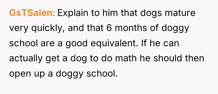 GsTSaien Explain to him that dogs mature very quickly, and...