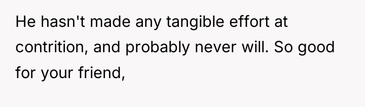 He hasn't made any tangible effort at contrition, and probably...