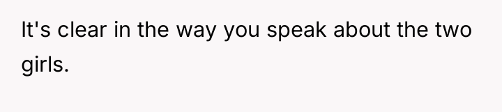 It's clear in the way you speak about the two...