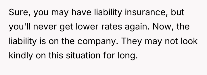 Sure, you may have liability insurance, but you'll never get...
