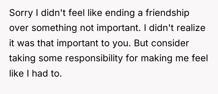 Sorry I didn't feel like ending a friendship over something...