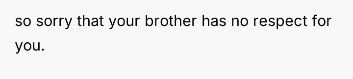 so sorry that your brother has no respect for you.