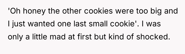 'Oh honey the other cookies were too big and I...