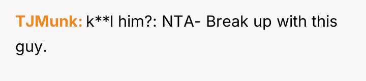 TJMunk k**l him?: NTA- Break up with this guy.