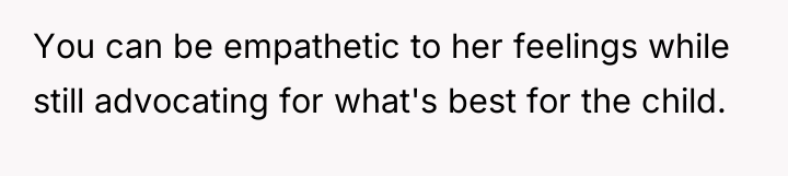 You can be empathetic to her feelings while still advocating...