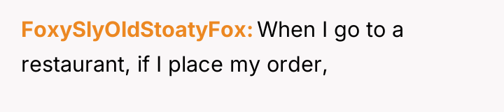 FoxySlyOldStoatyFox When I go to a restaurant, if I place...