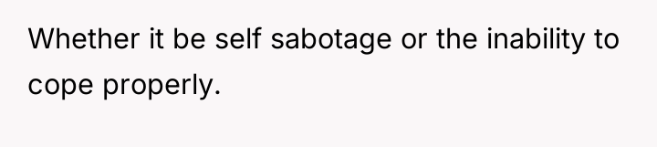 Whether it be self sabotage or the inability to cope...