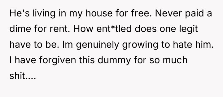 He's living in my house for free. Never paid a...
