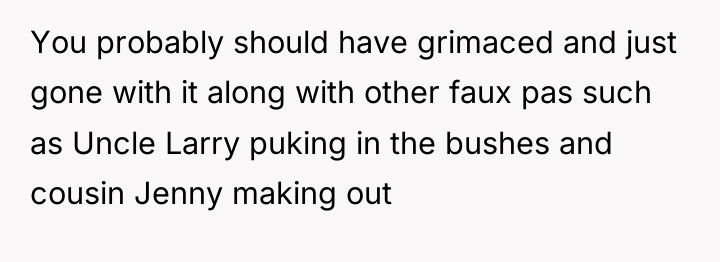 You probably should have grimaced and just gone with it...