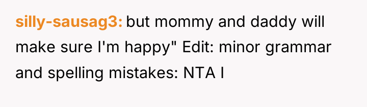 silly-sausag3 but mommy and daddy will make sure I'm happy"...