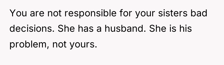 You are not responsible for your sisters bad decisions. She...