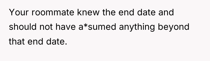 Your roommate knew the end date and should not have...