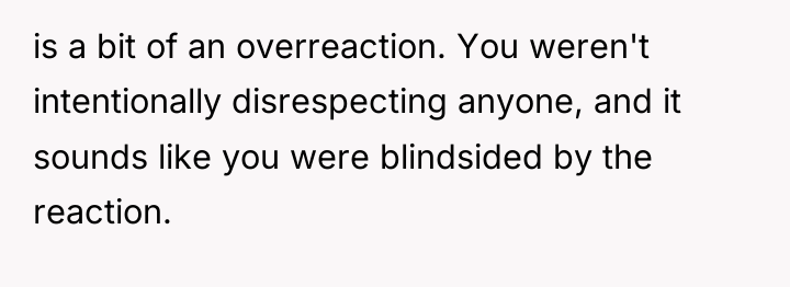 is a bit of an overreaction. You weren't intentionally disrespecting...