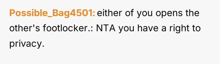 Possible_Bag4501 either of you opens the other's footlocker.: NTA you...