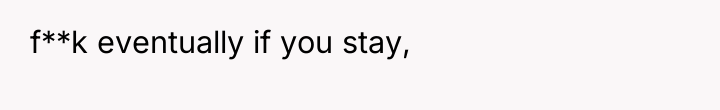 f**k eventually if you stay,