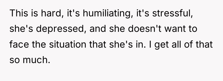 This is hard, it's humiliating, it's stressful, she's depressed, and...