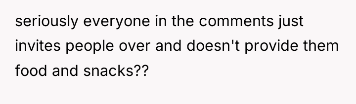 seriously everyone in the comments just invites people over and...