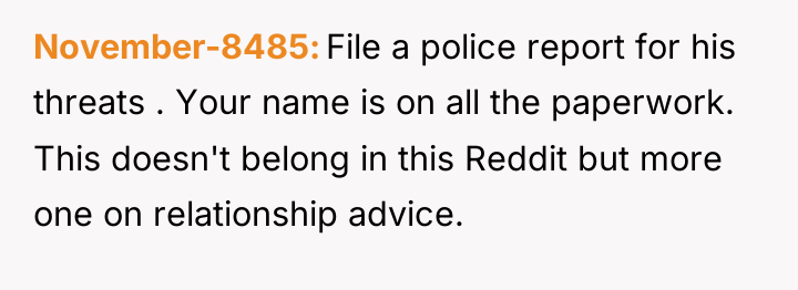 November-8485 File a police report for his threats . Your...