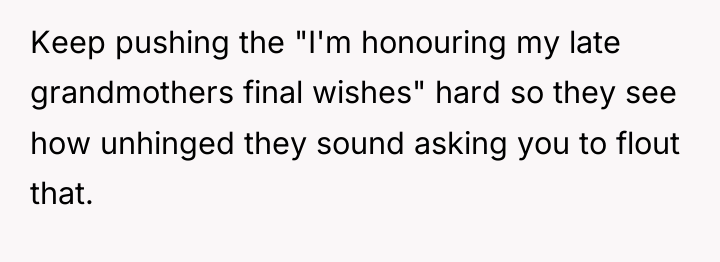 Keep pushing the "I'm honouring my late grandmothers final wishes"...