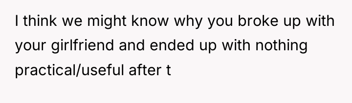 I think we might know why you broke up with...