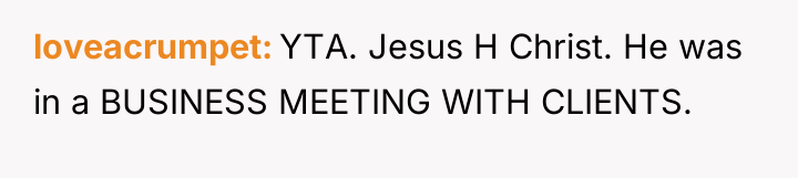 loveacrumpet YTA. Jesus H Christ. He was in a BUSINESS...