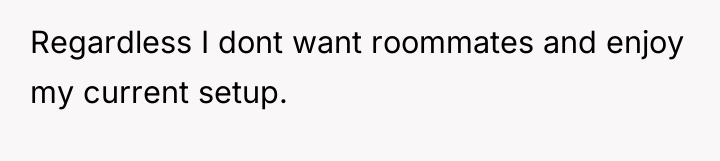 Regardless I dont want roommates and enjoy my current setup.